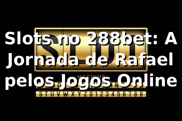 Slots no 288bet: A Jornada de Rafael pelos Jogos Online 1 Slots no 288bet: A Jornada de Rafael pelos Jogos Online